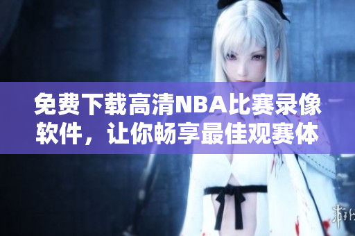 免费下载高清NBA比赛录像软件，让你畅享最佳观赛体验！