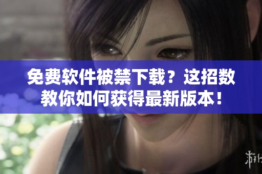 免费软件被禁下载？这招数教你如何获得最新版本！