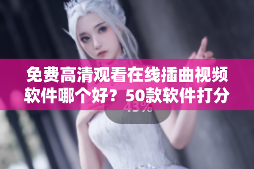 免费高清观看在线插曲视频软件哪个好？50款软件打分排名盘点