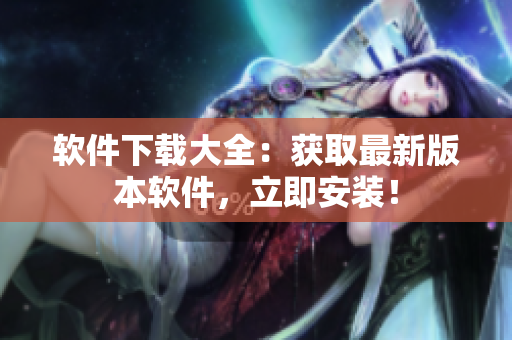 软件下载大全：获取最新版本软件，立即安装！
