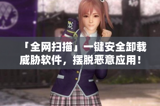 「全网扫描」一键安全卸载威胁软件，摆脱恶意应用！