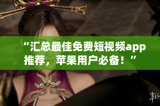 “汇总最佳免费短视频app推荐，苹果用户必备！”