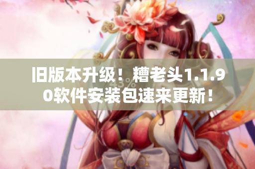 旧版本升级！糟老头1.1.90软件安装包速来更新！