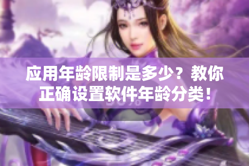应用年龄限制是多少？教你正确设置软件年龄分类！