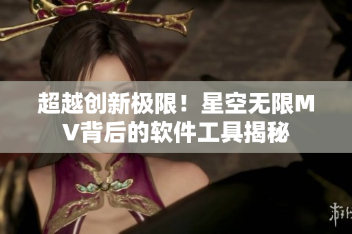 超越创新极限！星空无限MV背后的软件工具揭秘