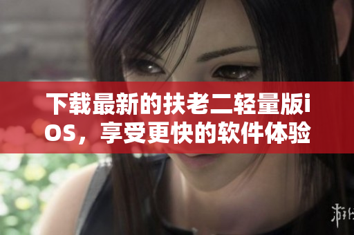 下载最新的扶老二轻量版iOS，享受更快的软件体验