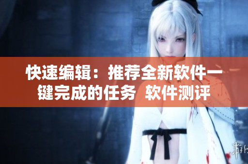快速编辑：推荐全新软件一键完成的任务  软件测评