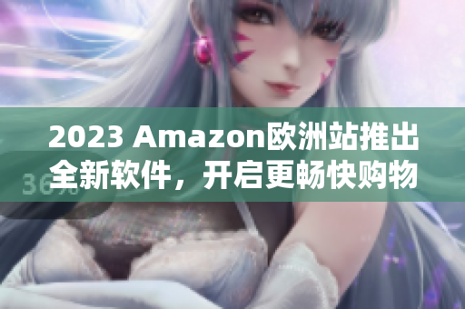 2023 Amazon欧洲站推出全新软件，开启更畅快购物体验