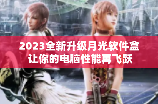 2023全新升级月光软件盒 让你的电脑性能再飞跃