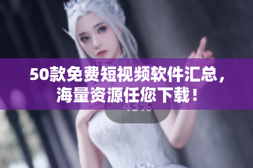 50款免费短视频软件汇总，海量资源任您下载！