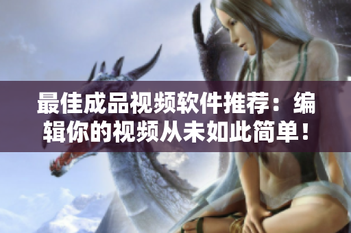 最佳成品视频软件推荐：编辑你的视频从未如此简单！