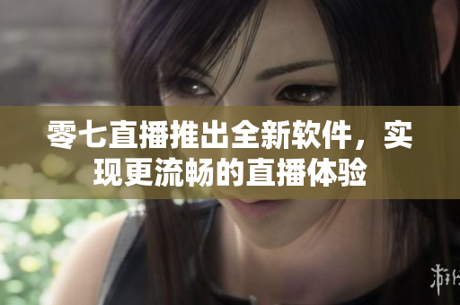 零七直播推出全新软件，实现更流畅的直播体验