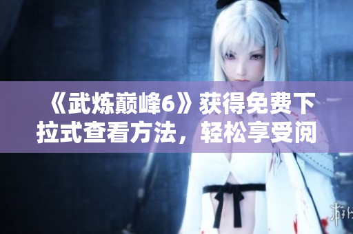 《武炼巅峰6》获得免费下拉式查看方法，轻松享受阅读体验