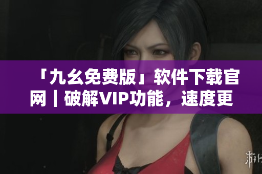 「九幺免费版」软件下载官网｜破解VIP功能，速度更快！
