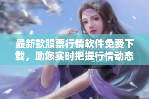 最新款股票行情软件免费下载，助您实时把握行情动态！