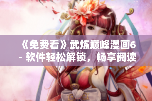 《免费看》武炼巅峰漫画6 - 软件轻松解锁，畅享阅读！