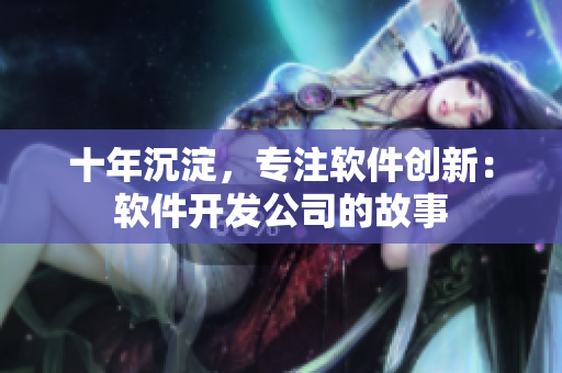 十年沉淀，专注软件创新：软件开发公司的故事