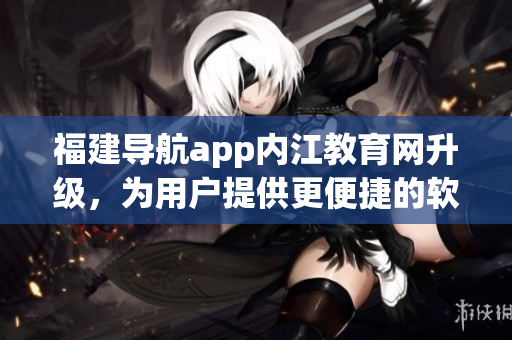 福建导航app内江教育网升级，为用户提供更便捷的软件体验