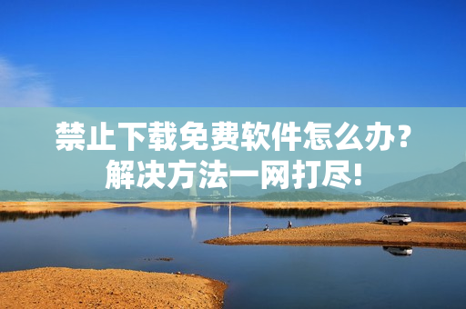 禁止下载免费软件怎么办？解决方法一网打尽!