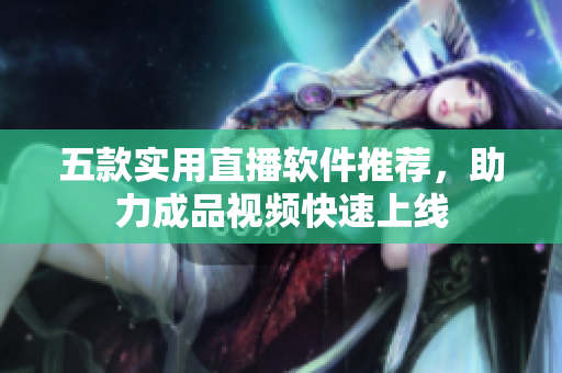 五款实用直播软件推荐，助力成品视频快速上线