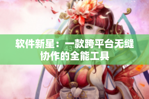 软件新星：一款跨平台无缝协作的全能工具