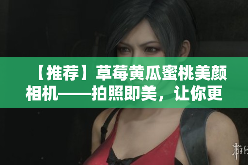 【推荐】草莓黄瓜蜜桃美颜相机——拍照即美，让你更美丽！
