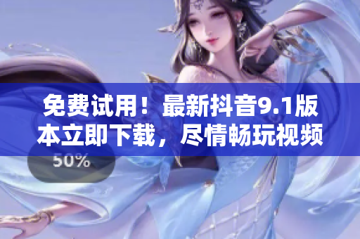 免费试用！最新抖音9.1版本立即下载，尽情畅玩视频分享软件