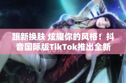 跟新换肤 炫耀你的风格！抖音国际版TikTok推出全新色板！