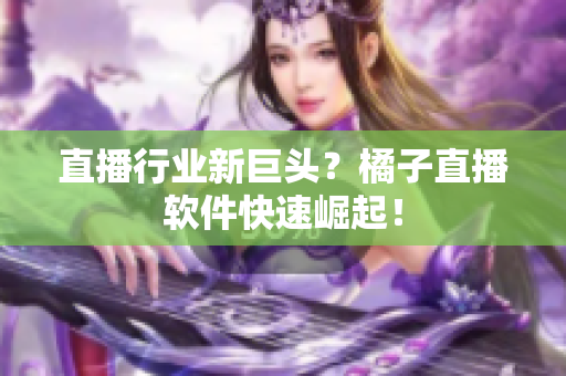 直播行业新巨头？橘子直播软件快速崛起！