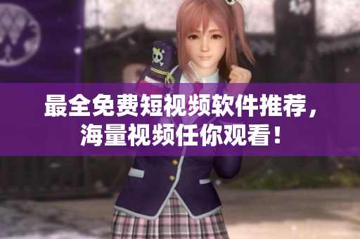 最全免费短视频软件推荐，海量视频任你观看！