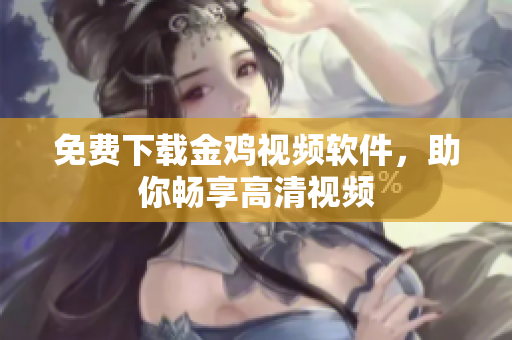 免费下载金鸡视频软件，助你畅享高清视频