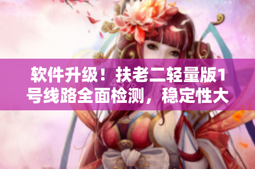 软件升级！扶老二轻量版1号线路全面检测，稳定性大提升！