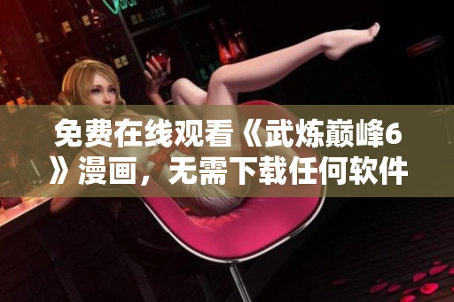 免费在线观看《武炼巅峰6》漫画，无需下载任何软件