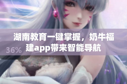 湖南教育一键掌握，奶牛福建app带来智能导航