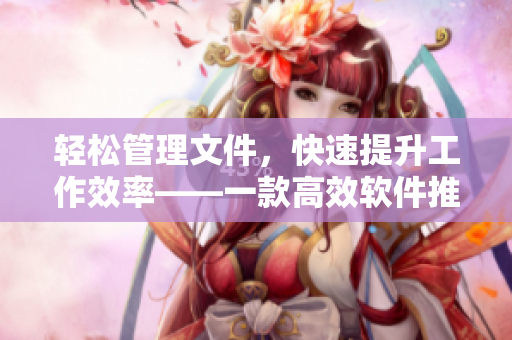 轻松管理文件，快速提升工作效率——一款高效软件推荐