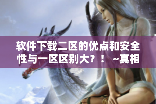 软件下载二区的优点和安全性与一区区别大？！ ~真相大揭秘~