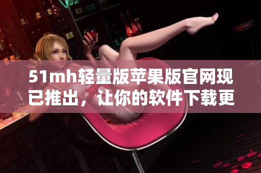 51mh轻量版苹果版官网现已推出，让你的软件下载更轻松