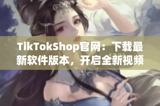 TikTokShop官网：下载最新软件版本，开启全新视频创作体验