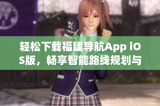 轻松下载福建导航App iOS版，畅享智能路线规划与出行导航