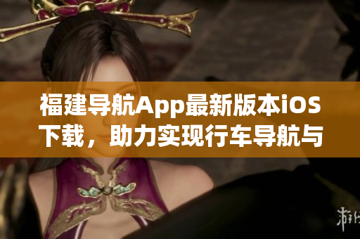 福建导航App最新版本iOS下载，助力实现行车导航与出行规划！