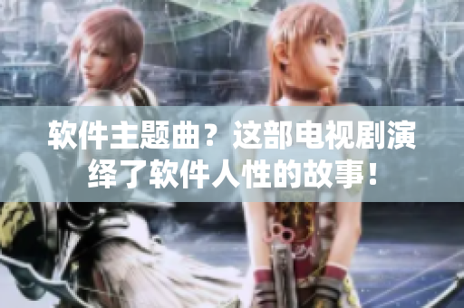 软件主题曲？这部电视剧演绎了软件人性的故事！