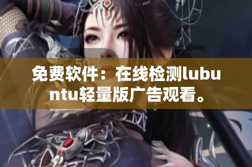 免费软件：在线检测lubuntu轻量版广告观看。