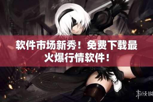 软件市场新秀！免费下载最火爆行情软件！