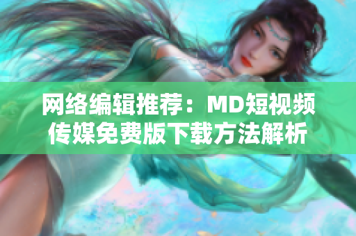 网络编辑推荐：MD短视频传媒免费版下载方法解析