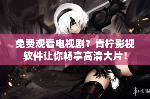 免费观看电视剧？青柠影视软件让你畅享高清大片！