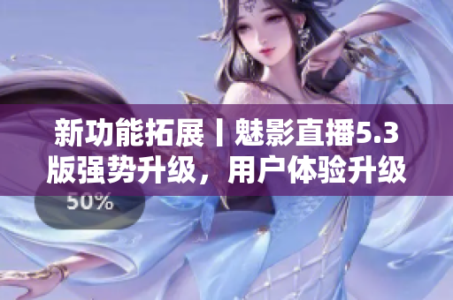 新功能拓展丨魅影直播5.3版强势升级，用户体验升级！