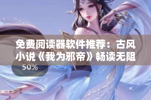 免费阅读器软件推荐：古风小说《我为邪帝》畅读无阻