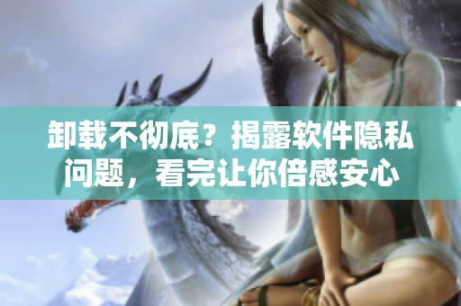 卸载不彻底？揭露软件隐私问题，看完让你倍感安心