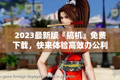 2023最新版『搞机』免费下载，快来体验高效办公利器！