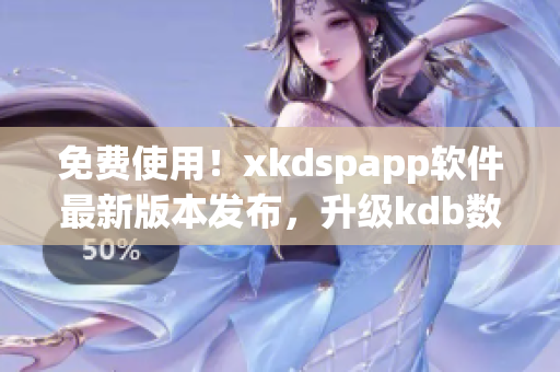 免费使用！xkdspapp软件最新版本发布，升级kdb数据库，畅享高效体验
